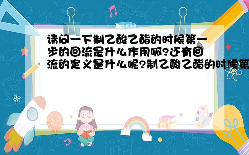 请问一下制乙酸乙酯的时候第一步的回流是什么作用啊?还有回流的定义是什么呢?制乙酸乙酯的时候第一步是进行回流,但是老实说我不知道回流的目的.还有回流的定义.