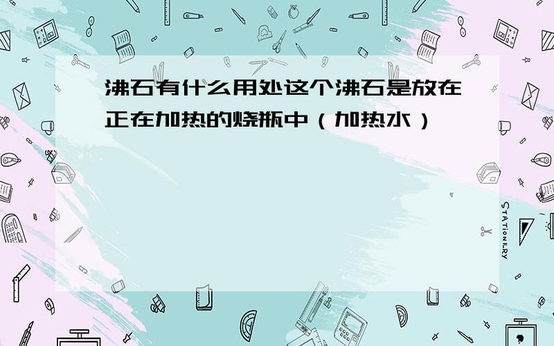 沸石有什么用处这个沸石是放在正在加热的烧瓶中（加热水）