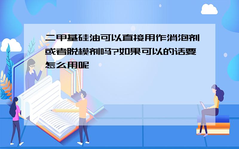 二甲基硅油可以直接用作消泡剂或者脱模剂吗?如果可以的话要怎么用呢,