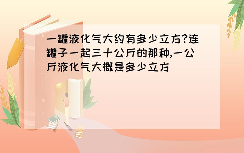 一罐液化气大约有多少立方?连罐子一起三十公斤的那种,一公斤液化气大概是多少立方