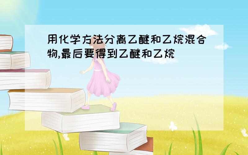 用化学方法分离乙醚和乙烷混合物,最后要得到乙醚和乙烷