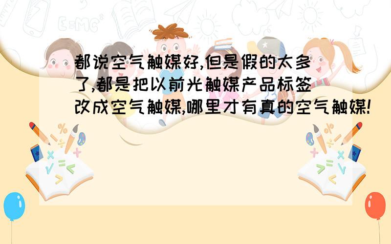 都说空气触媒好,但是假的太多了,都是把以前光触媒产品标签改成空气触媒,哪里才有真的空气触媒!