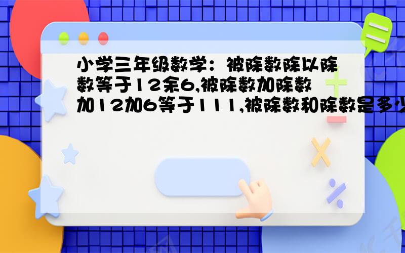 小学三年级数学：被除数除以除数等于12余6,被除数加除数加12加6等于111,被除数和除数是多少?求算式!