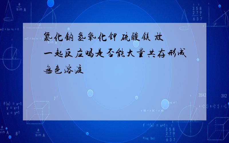 氯化钠 氢氧化钾 硫酸镁 放一起反应吗是否能大量共存形成无色溶液