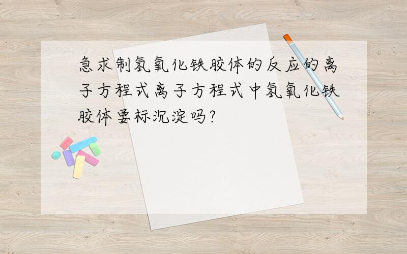 急求制氢氧化铁胶体的反应的离子方程式离子方程式中氢氧化铁胶体要标沉淀吗?