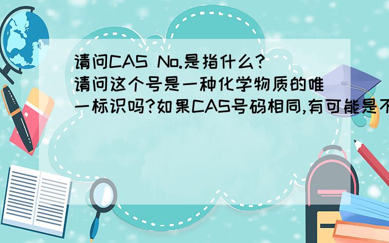 请问CAS No.是指什么?请问这个号是一种化学物质的唯一标识吗?如果CAS号码相同,有可能是不同的物质吗?还是说只要CAS号码相同,就能说明是同一种物质?