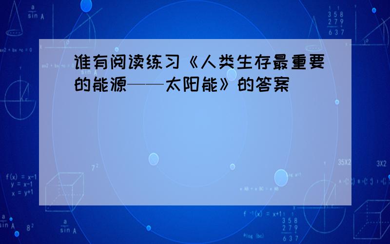 谁有阅读练习《人类生存最重要的能源——太阳能》的答案