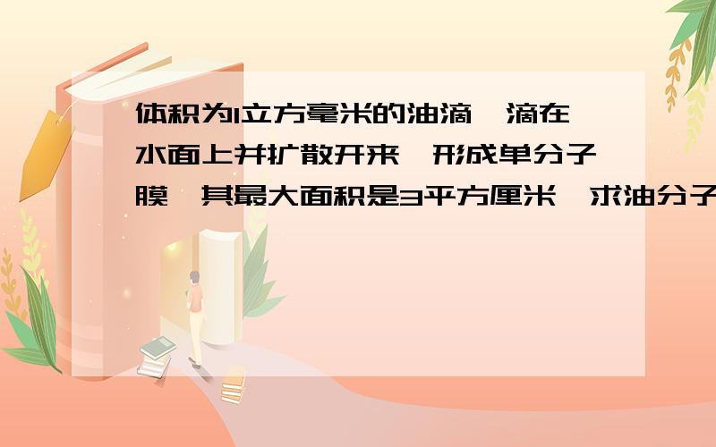 体积为1立方毫米的油滴,滴在水面上并扩散开来,形成单分子膜,其最大面积是3平方厘米,求油分子的直径?