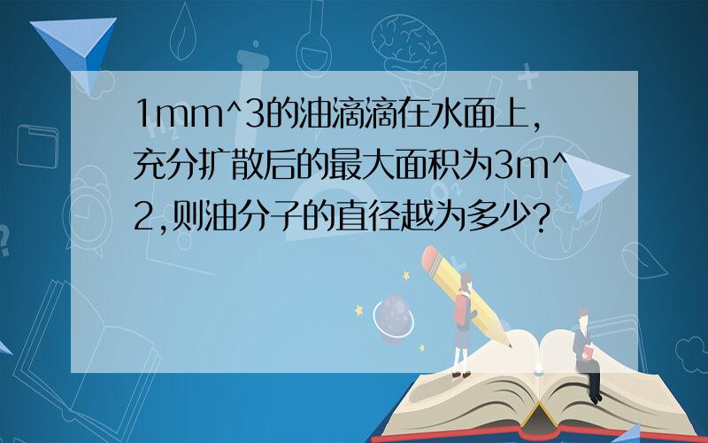 1mm^3的油滴滴在水面上,充分扩散后的最大面积为3m^2,则油分子的直径越为多少?