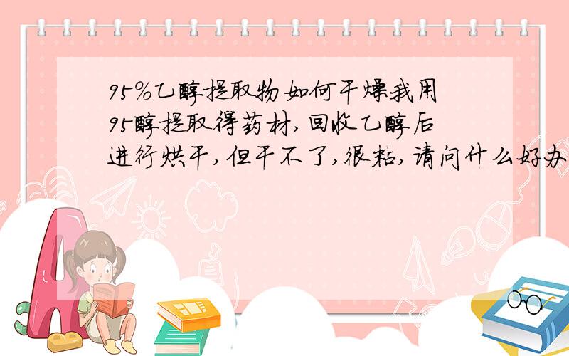 95%乙醇提取物如何干燥我用95醇提取得药材,回收乙醇后进行烘干,但干不了,很粘,请问什么好办?