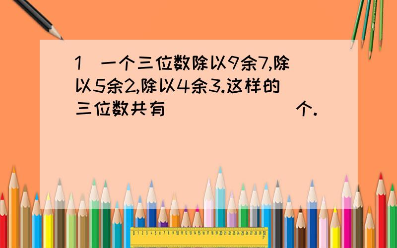 1．一个三位数除以9余7,除以5余2,除以4余3.这样的三位数共有_______个.