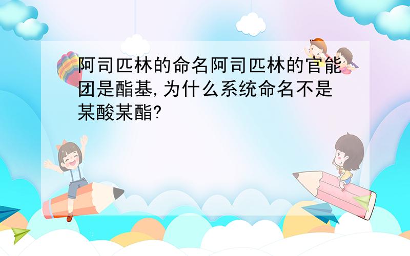 阿司匹林的命名阿司匹林的官能团是酯基,为什么系统命名不是某酸某酯?