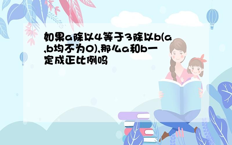 如果a除以4等于3除以b(a,b均不为0),那么a和b一定成正比例吗