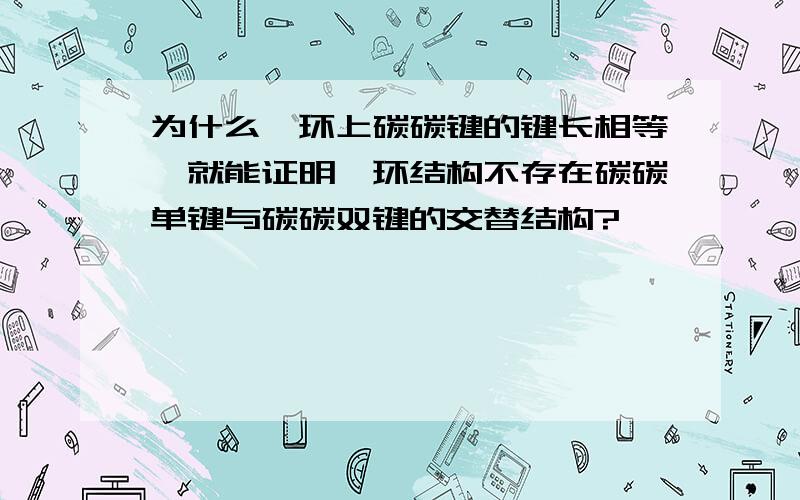 为什么苯环上碳碳键的键长相等,就能证明苯环结构不存在碳碳单键与碳碳双键的交替结构?