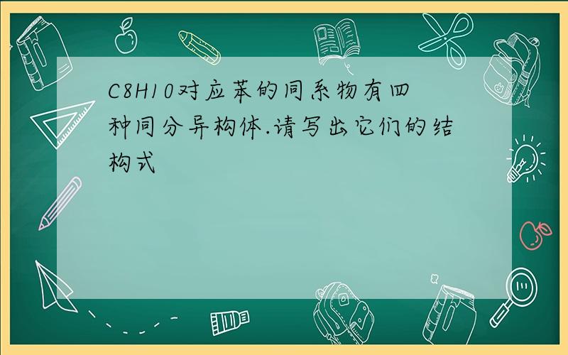 C8H10对应苯的同系物有四种同分异构体.请写出它们的结构式