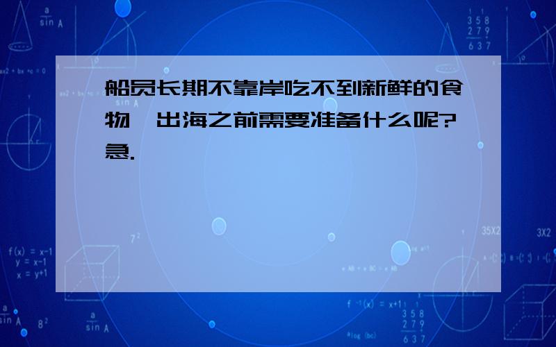 船员长期不靠岸吃不到新鲜的食物,出海之前需要准备什么呢?急.