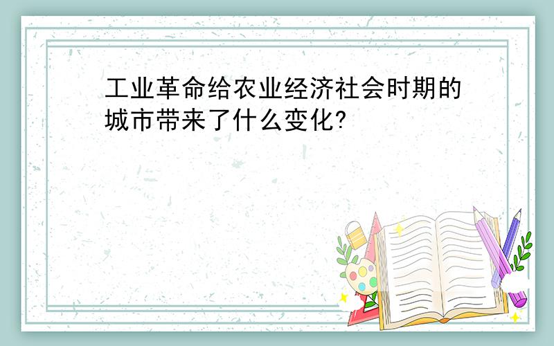 工业革命给农业经济社会时期的城市带来了什么变化?