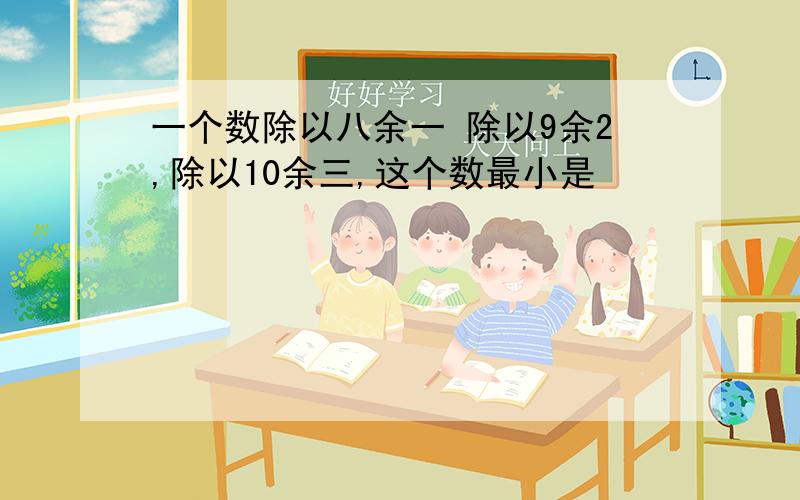 一个数除以八余一 除以9余2,除以10余三,这个数最小是