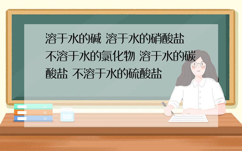 溶于水的碱 溶于水的硝酸盐 不溶于水的氯化物 溶于水的碳酸盐 不溶于水的硫酸盐