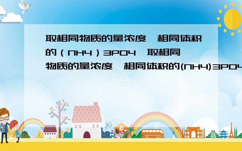 取相同物质的量浓度,相同体积的（NH4）3PO4,取相同物质的量浓度,相同体积的(NH4)3PO4,(NH4)HPO4,NH4H2PO4三种溶液分别滴加NaOH溶液,要全部正好放出氨气生成正盐,则三种溶液耗用NaOH溶液的体积之比