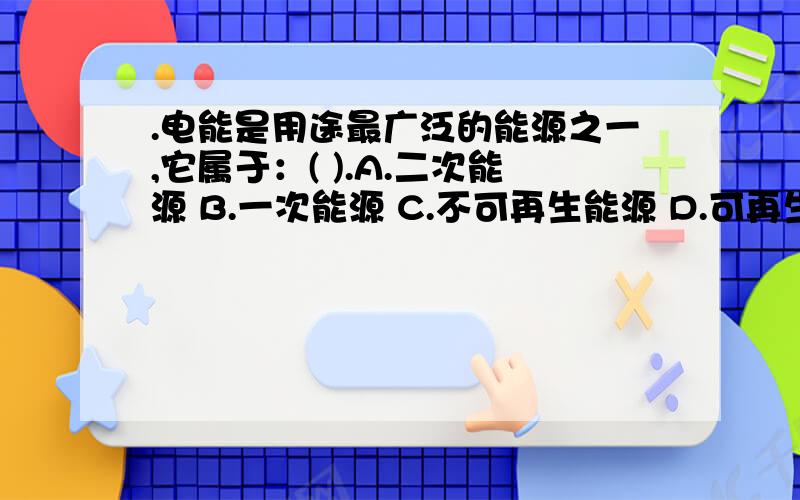 .电能是用途最广泛的能源之一,它属于：( ).A.二次能源 B.一次能源 C.不可再生能源 D.可再生能源为什么不是D项?