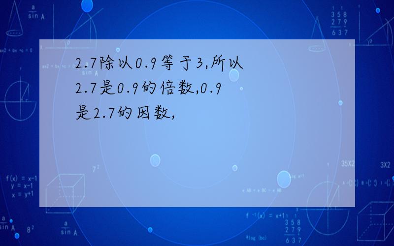 2.7除以0.9等于3,所以2.7是0.9的倍数,0.9是2.7的因数,