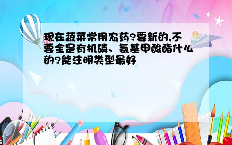 现在蔬菜常用农药?要新的,不要全是有机磷、氨基甲酸酯什么的?能注明类型最好