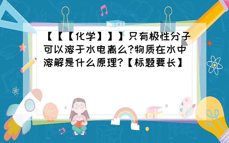 【【【化学】】】只有极性分子可以溶于水电离么?物质在水中溶解是什么原理?【标题要长】