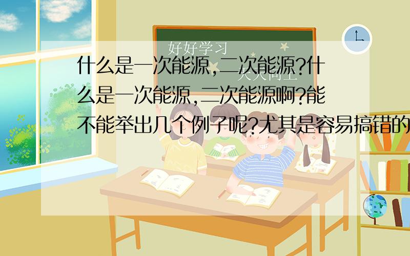 什么是一次能源,二次能源?什么是一次能源,二次能源啊?能不能举出几个例子呢?尤其是容易搞错的例子.比如说天然气到底属于一次能源还是二次能源.可再生能源不可再生能源的概念我懂,不