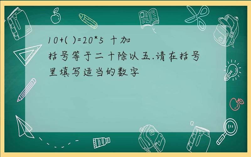 10+( )=20*5 十加括号等于二十除以五.请在括号里填写适当的数字