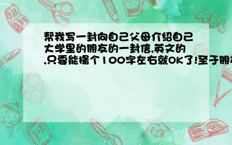 帮我写一封向自己父母介绍自己大学里的朋友的一封信,英文的,只要能撮个100字左右就OK了!至于朋友的话,你可以随便乱编,这谁知道呢,100字的就可以了!