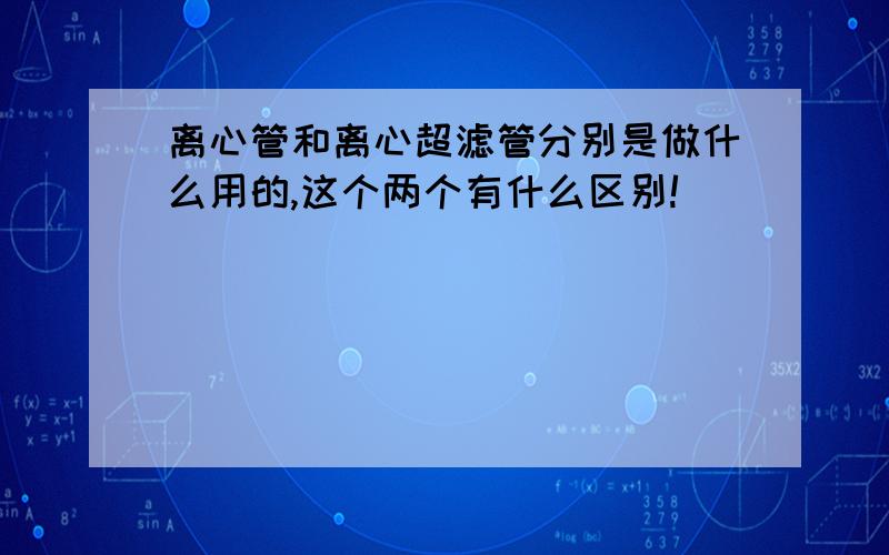 离心管和离心超滤管分别是做什么用的,这个两个有什么区别!