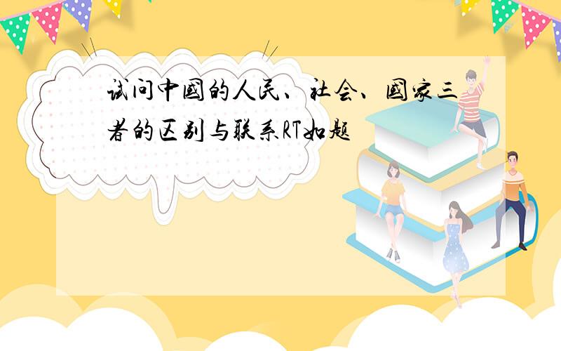 试问中国的人民、社会、国家三者的区别与联系RT如题