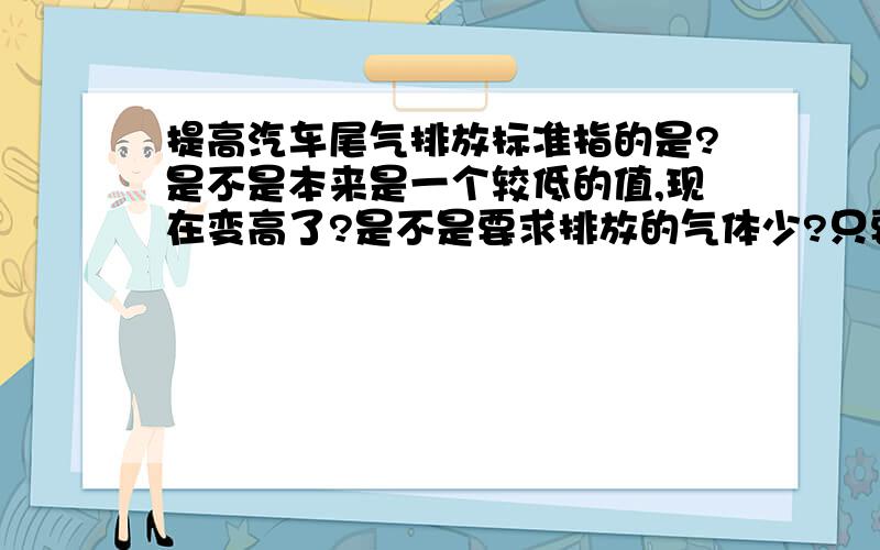 提高汽车尾气排放标准指的是?是不是本来是一个较低的值,现在变高了?是不是要求排放的气体少?只要简洁一点的答案.