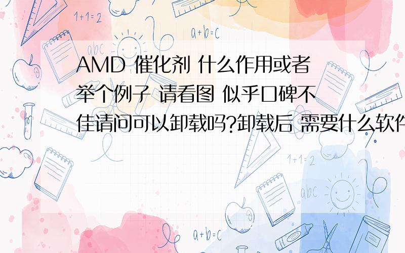 AMD 催化剂 什么作用或者举个例子 请看图 似乎口碑不佳请问可以卸载吗?卸载后 需要什么软件补上它的位置吗?