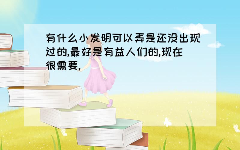 有什么小发明可以弄是还没出现过的,最好是有益人们的,现在很需要,