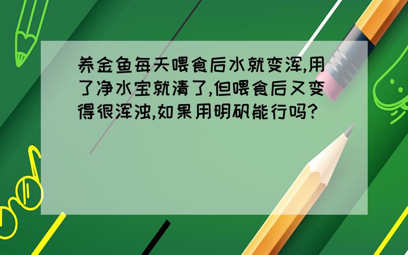 养金鱼每天喂食后水就变浑,用了净水宝就清了,但喂食后又变得很浑浊,如果用明矾能行吗?