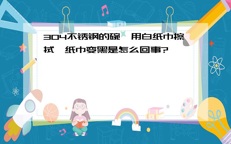 304不锈钢的碗,用白纸巾擦拭,纸巾变黑是怎么回事?