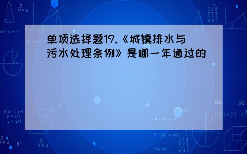 单项选择题19.《城镇排水与污水处理条例》是哪一年通过的