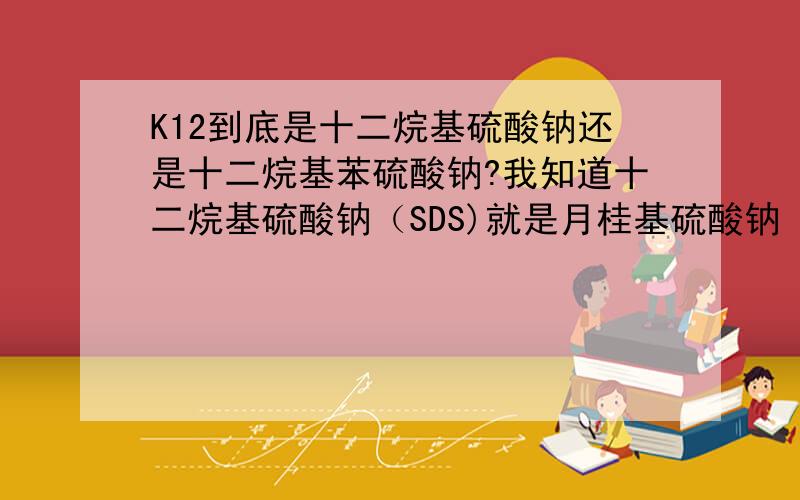 K12到底是十二烷基硫酸钠还是十二烷基苯硫酸钠?我知道十二烷基硫酸钠（SDS)就是月桂基硫酸钠（SLS）,网上有的说十二烷基硫酸钠就是K12,有的又说十二烷基苯硫酸钠是K12,Ctrl+C&Ctrl+V的就别