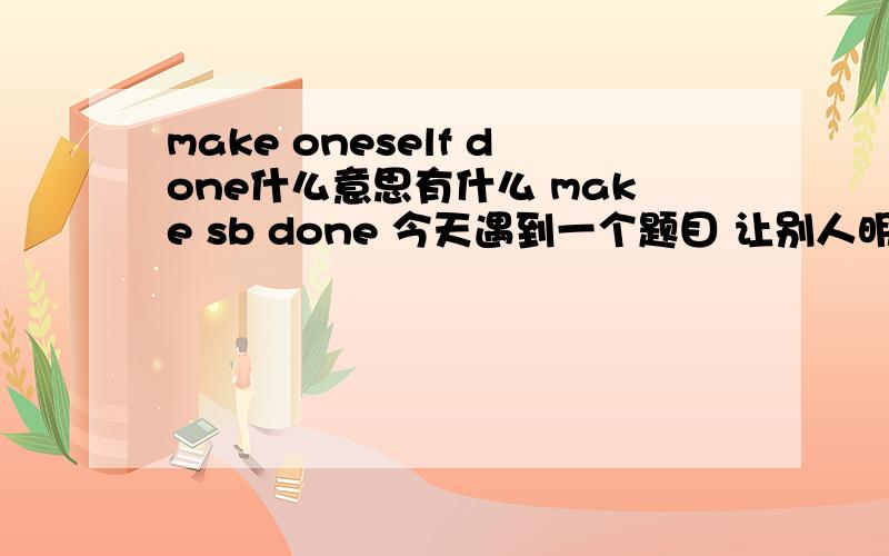 make oneself done什么意思有什么 make sb done 今天遇到一个题目 让别人明白,我觉得是 make others undertood make myself undertood 为什么呢,求达人细心解答,