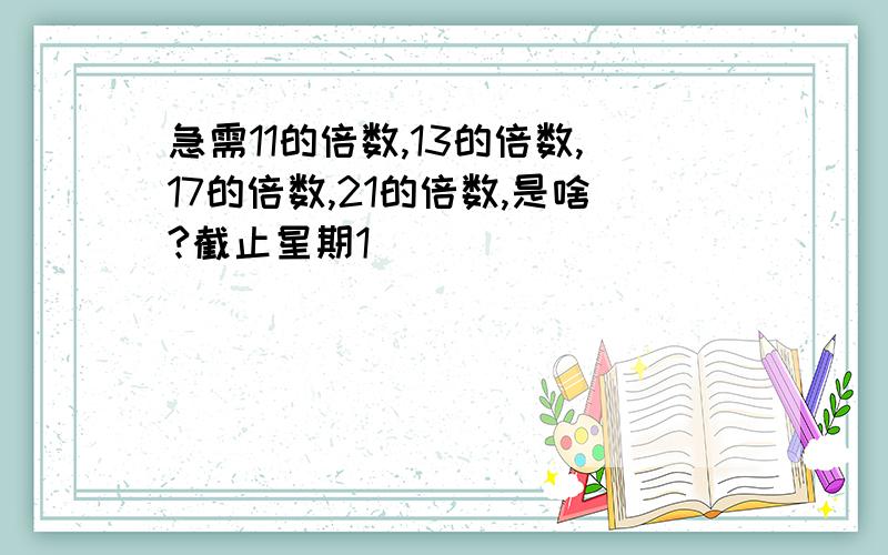 急需11的倍数,13的倍数,17的倍数,21的倍数,是啥?截止星期1