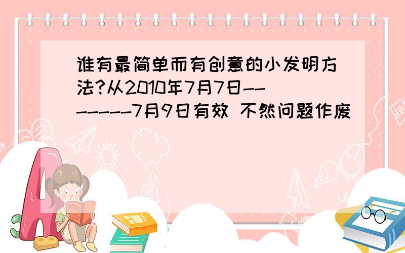 谁有最简单而有创意的小发明方法?从2010年7月7日-------7月9日有效 不然问题作废