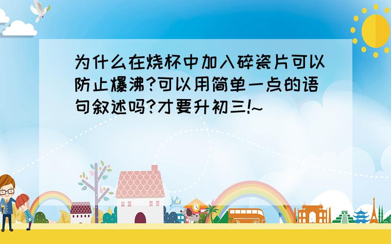 为什么在烧杯中加入碎瓷片可以防止爆沸?可以用简单一点的语句叙述吗?才要升初三!~