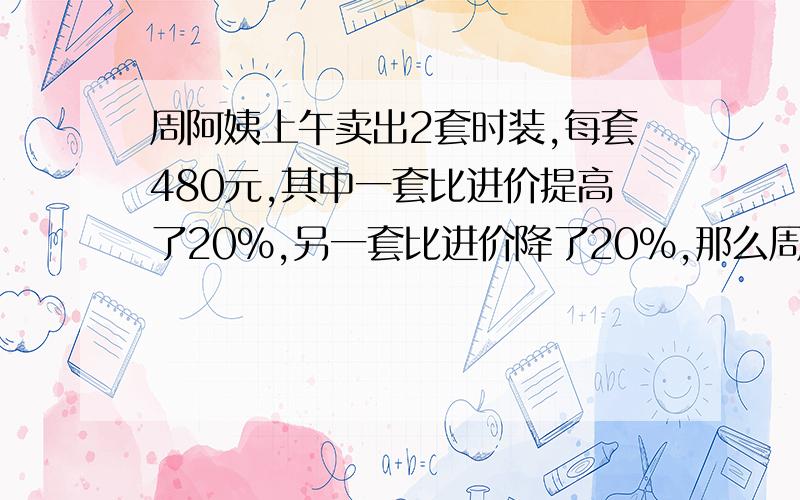 周阿姨上午卖出2套时装,每套480元,其中一套比进价提高了20%,另一套比进价降了20%,那么周阿姨今天即没赚钱,也没有亏损,对吗,为什么,