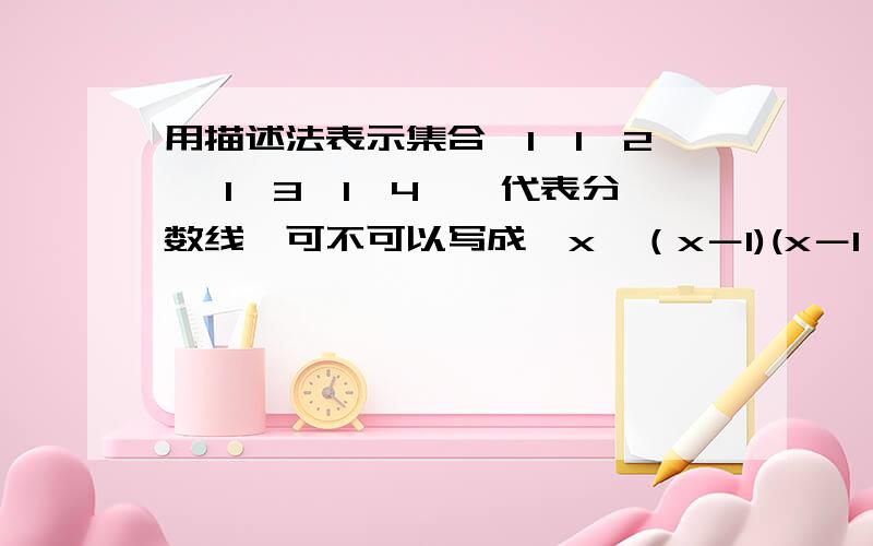 用描述法表示集合{1,1÷2 ,1÷3,1÷4}÷代表分数线,可不可以写成{x│（x－1)(x－1÷2)(x－1÷3)(x－1÷4)}请说出为什么,