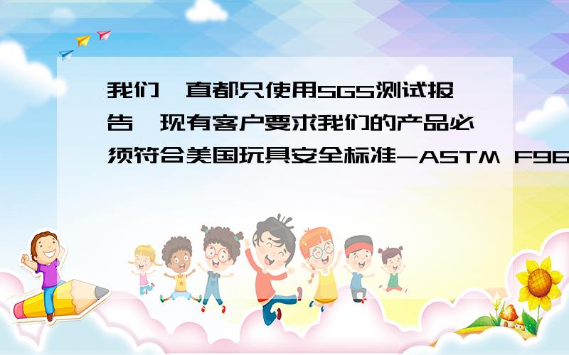 我们一直都只使用SGS测试报告,现有客户要求我们的产品必须符合美国玩具安全标准-ASTM F963,我们必须另外做这个测试吗?还是SGS测试报告已经包括美国玩具安全标准-ASTM F963?