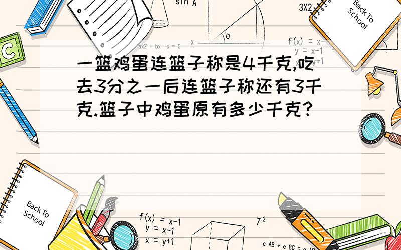 一篮鸡蛋连篮子称是4千克,吃去3分之一后连篮子称还有3千克.篮子中鸡蛋原有多少千克?