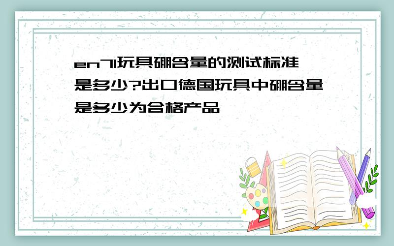 en71玩具硼含量的测试标准是多少?出口德国玩具中硼含量是多少为合格产品