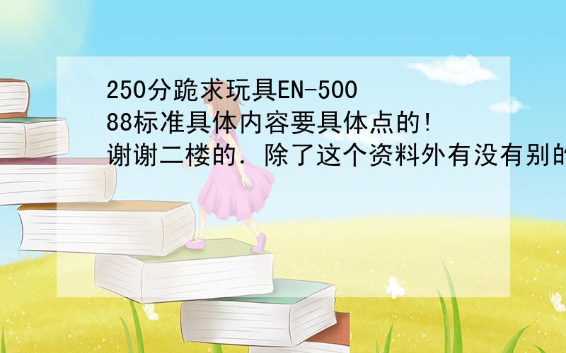 250分跪求玩具EN-50088标准具体内容要具体点的!谢谢二楼的．除了这个资料外有没有别的,这个我有,不太好的